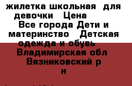 жилетка школьная  для девочки › Цена ­ 350 - Все города Дети и материнство » Детская одежда и обувь   . Владимирская обл.,Вязниковский р-н